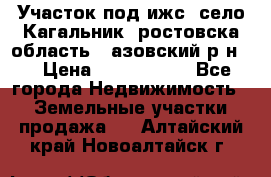 Участок под ижс, село Кагальник, ростовска область , азовский р-н,  › Цена ­ 1 000 000 - Все города Недвижимость » Земельные участки продажа   . Алтайский край,Новоалтайск г.